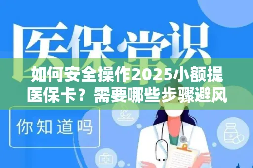 如何安全操作2025小额提医保卡？需要哪些步骤避风险？